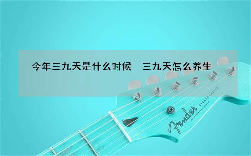 今年三九天是什么时候 三九天怎么养生